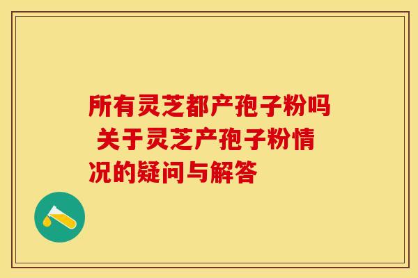 所有灵芝都产孢子粉吗 关于灵芝产孢子粉情况的疑问与解答