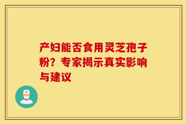 产妇能否食用灵芝孢子粉？专家揭示真实影响与建议