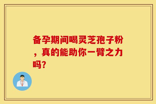 备孕期间喝灵芝孢子粉，真的能助你一臂之力吗？