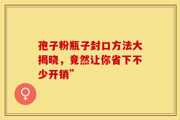 孢子粉瓶子封口方法大揭晓，竟然让你省下不少开销”