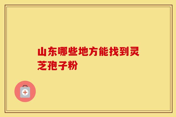 山东哪些地方能找到灵芝孢子粉