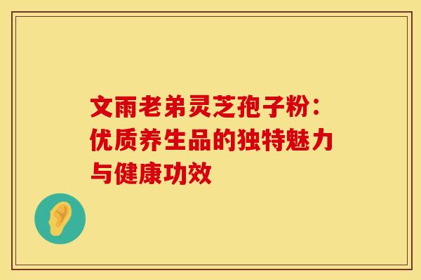 文雨老弟灵芝孢子粉：优质养生品的独特魅力与健康功效