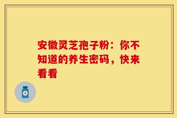 安徽灵芝孢子粉：你不知道的养生密码，快来看看