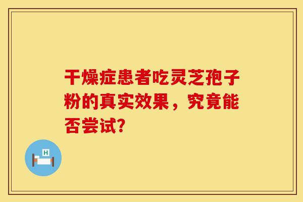 干燥症患者吃灵芝孢子粉的真实效果，究竟能否尝试？