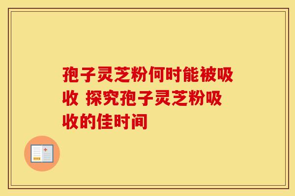 孢子灵芝粉何时能被吸收 探究孢子灵芝粉吸收的佳时间