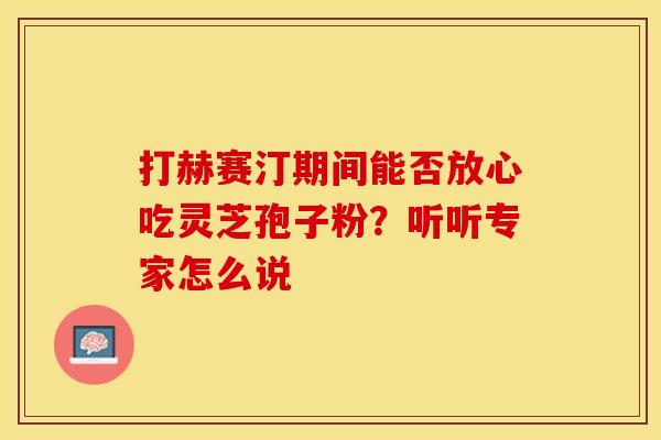 打赫赛汀期间能否放心吃灵芝孢子粉？听听专家怎么说