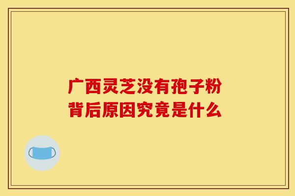 广西灵芝没有孢子粉 背后原因究竟是什么
