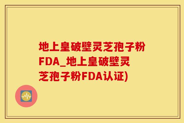 地上皇破壁灵芝孢子粉FDA_地上皇破壁灵芝孢子粉FDA认证)