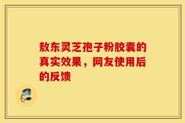 敖东灵芝孢子粉胶囊的真实效果，网友使用后的反馈