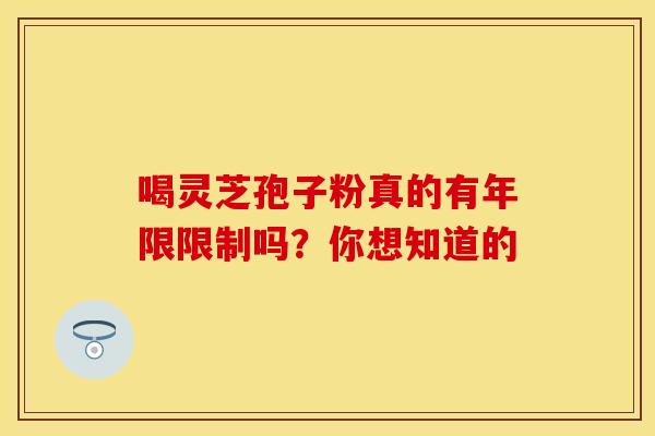 喝灵芝孢子粉真的有年限限制吗？你想知道的