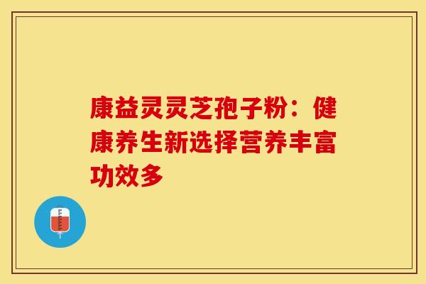 康益灵灵芝孢子粉：健康养生新选择营养丰富功效多
