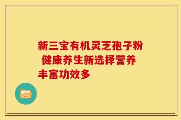 新三宝有机灵芝孢子粉 健康养生新选择营养丰富功效多