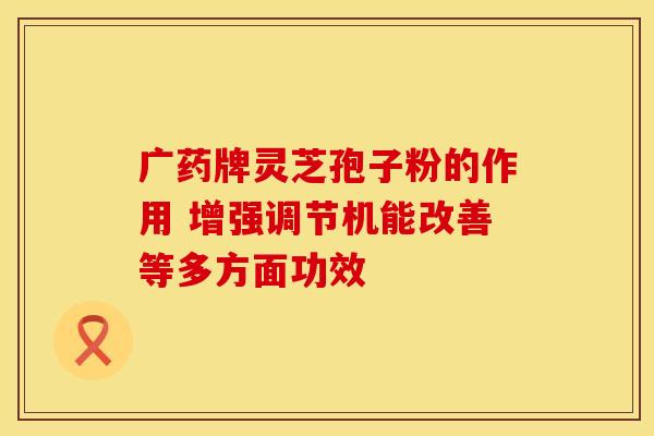 广药牌灵芝孢子粉的作用 增强调节机能改善等多方面功效