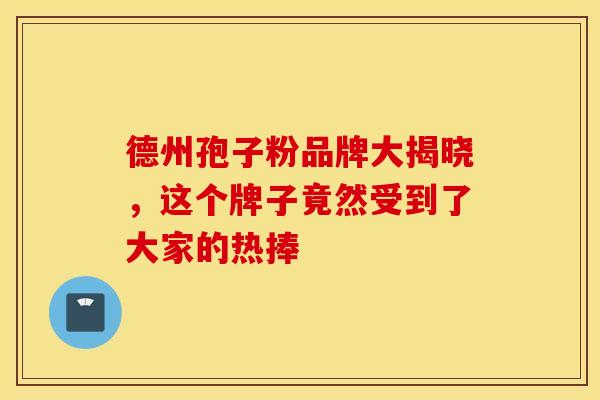 德州孢子粉品牌大揭晓，这个牌子竟然受到了大家的热捧