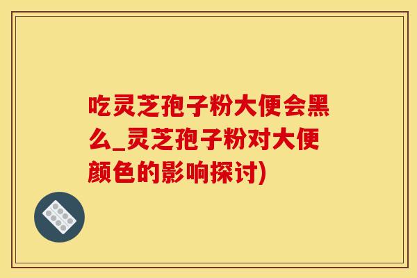 吃灵芝孢子粉大便会黑么_灵芝孢子粉对大便颜色的影响探讨)
