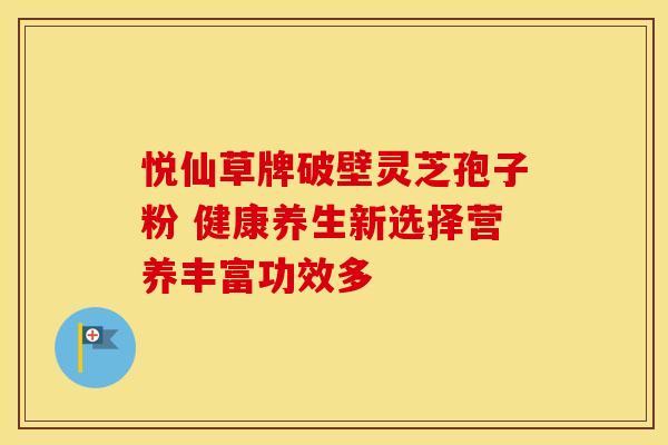 悦仙草牌破壁灵芝孢子粉 健康养生新选择营养丰富功效多