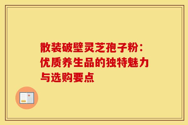 散装破壁灵芝孢子粉：优质养生品的独特魅力与选购要点