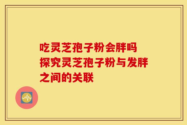 吃灵芝孢子粉会胖吗 探究灵芝孢子粉与发胖之间的关联