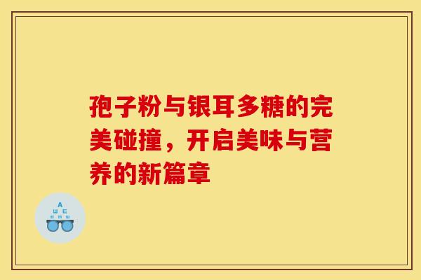 孢子粉与银耳多糖的完美碰撞，开启美味与营养的新篇章