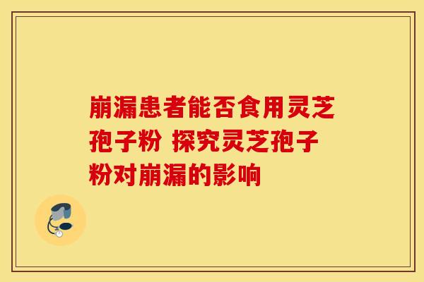 崩漏患者能否食用灵芝孢子粉 探究灵芝孢子粉对崩漏的影响