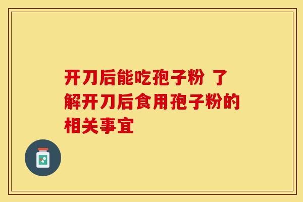开刀后能吃孢子粉 了解开刀后食用孢子粉的相关事宜