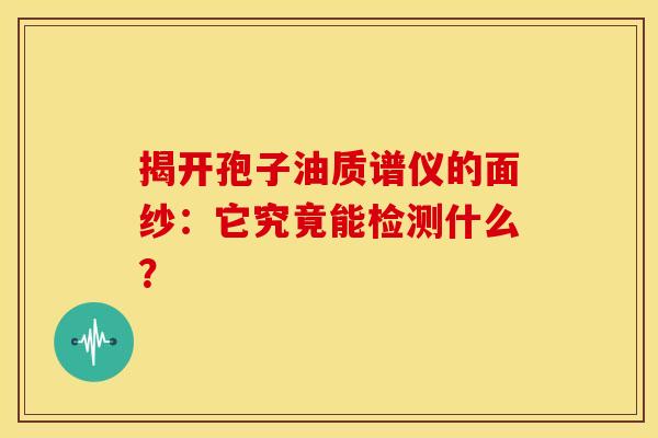揭开孢子油质谱仪的面纱：它究竟能检测什么？