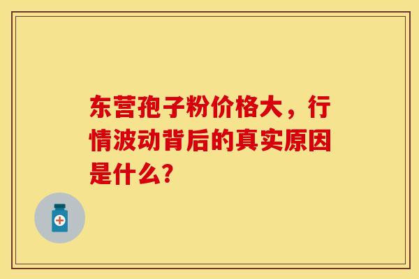 东营孢子粉价格大，行情波动背后的真实原因是什么？