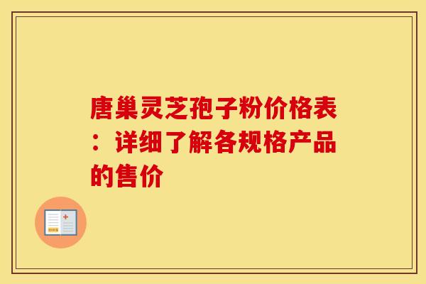 唐巢灵芝孢子粉价格表：详细了解各规格产品的售价