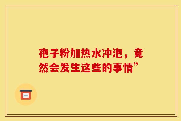 孢子粉加热水冲泡，竟然会发生这些的事情”
