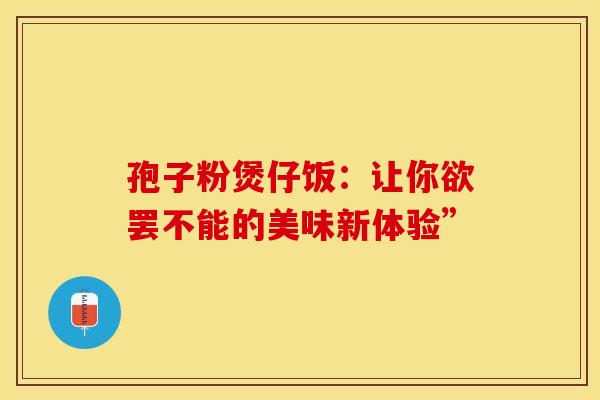孢子粉煲仔饭：让你欲罢不能的美味新体验”