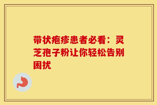 带状疱疹患者必看：灵芝孢子粉让你轻松告别困扰