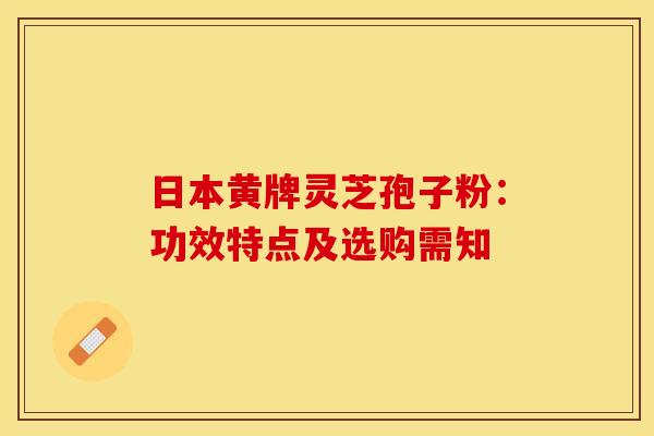 日本黄牌灵芝孢子粉：功效特点及选购需知