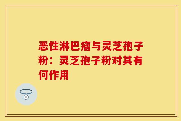 恶性淋巴瘤与灵芝孢子粉：灵芝孢子粉对其有何作用