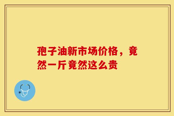 孢子油新市场价格，竟然一斤竟然这么贵