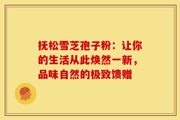 抚松雪芝孢子粉：让你的生活从此焕然一新，品味自然的极致馈赠