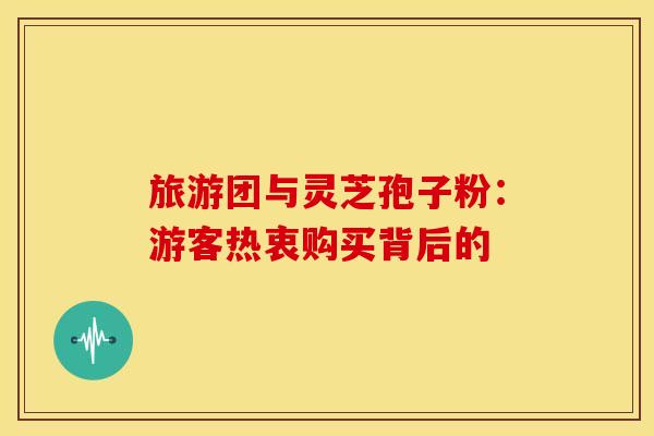 旅游团与灵芝孢子粉：游客热衷购买背后的
