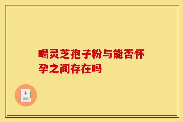 喝灵芝孢子粉与能否怀孕之间存在吗