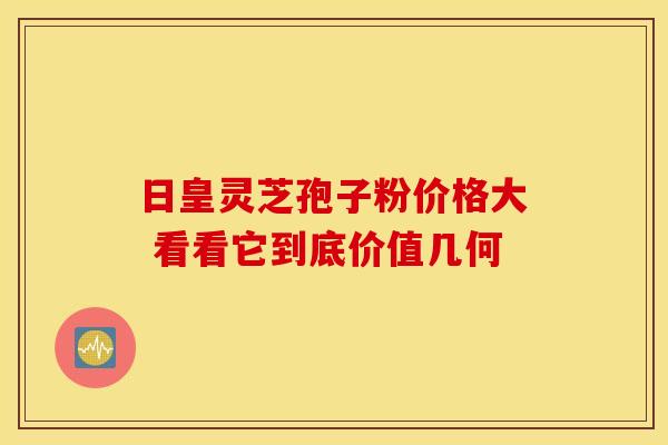 日皇灵芝孢子粉价格大 看看它到底价值几何