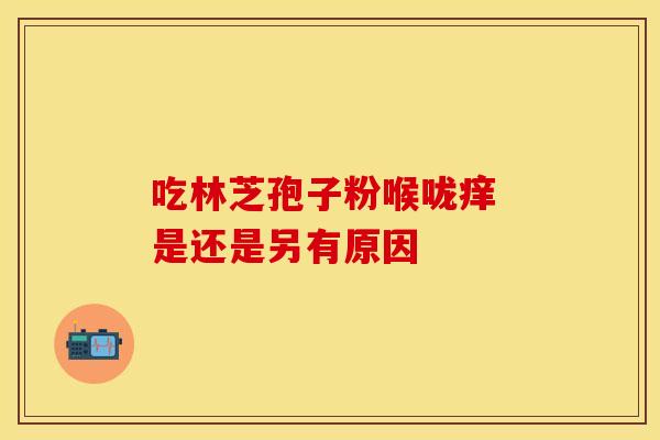 吃林芝孢子粉喉咙痒 是还是另有原因