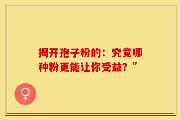 揭开孢子粉的：究竟哪种粉更能让你受益？”