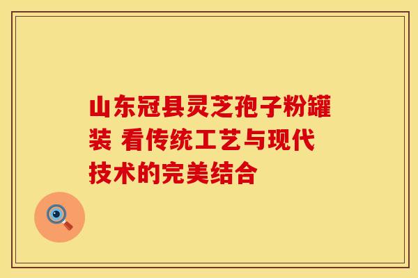 山东冠县灵芝孢子粉罐装 看传统工艺与现代技术的完美结合