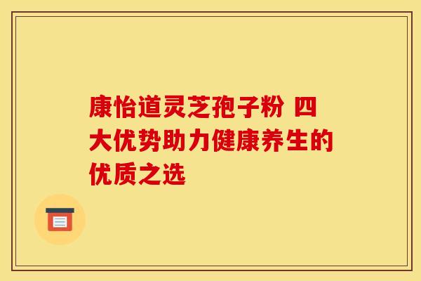 康怡道灵芝孢子粉 四大优势助力健康养生的优质之选