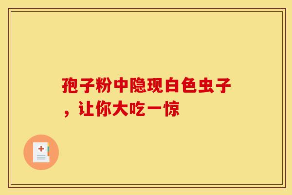 孢子粉中隐现白色虫子，让你大吃一惊