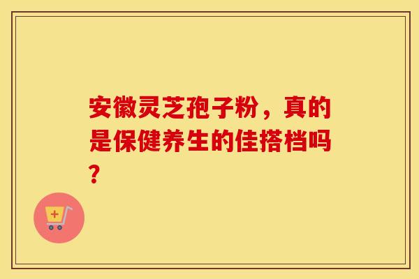 安徽灵芝孢子粉，真的是保健养生的佳搭档吗？
