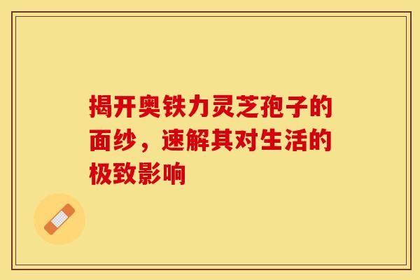 揭开奥铁力灵芝孢子的面纱，速解其对生活的极致影响