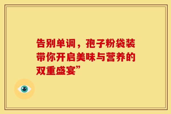 告别单调，孢子粉袋装带你开启美味与营养的双重盛宴”
