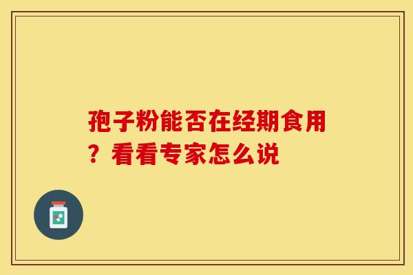 孢子粉能否在经期食用？看看专家怎么说