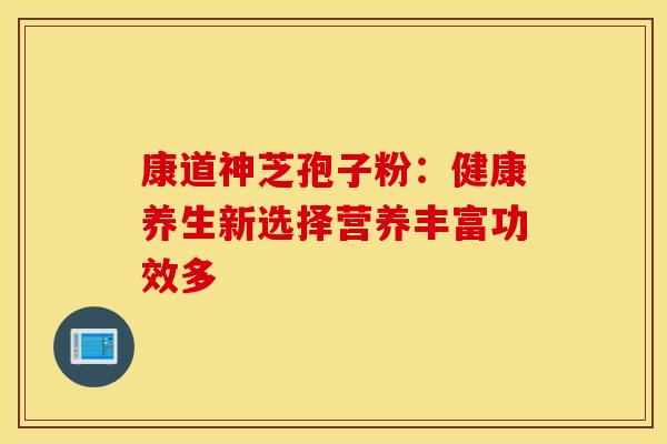 康道神芝孢子粉：健康养生新选择营养丰富功效多