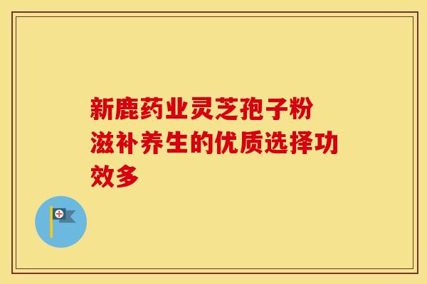 新鹿药业灵芝孢子粉 滋补养生的优质选择功效多