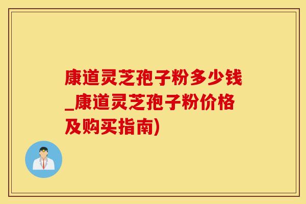 康道灵芝孢子粉多少钱_康道灵芝孢子粉价格及购买指南)